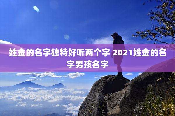 姓金的名字独特好听两个字 2021姓金的名字男孩名字