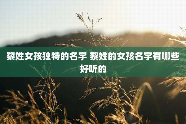 黎姓女孩独特的名字 黎姓的女孩名字有哪些好听的