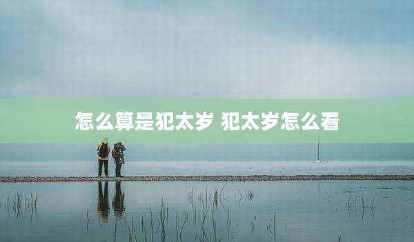 怎么算是犯太岁 犯太岁怎么看