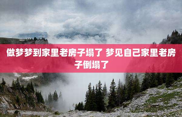 做梦梦到家里老房子塌了 梦见自己家里老房子倒塌了