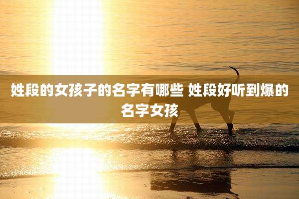 姓段的女孩子的名字有哪些 姓段好听到爆的名字女孩