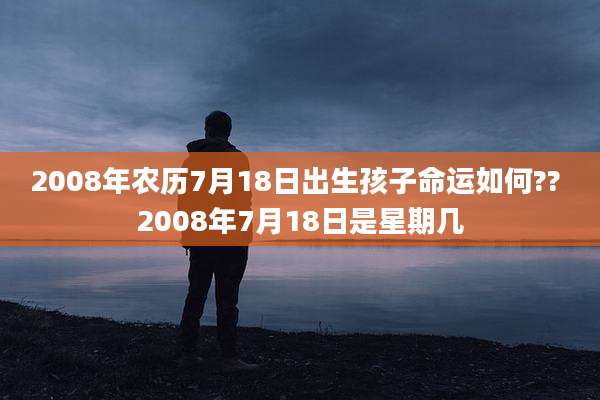 2008年农历7月18日出生孩子命运如何?? 2008年7月18日是星期几
