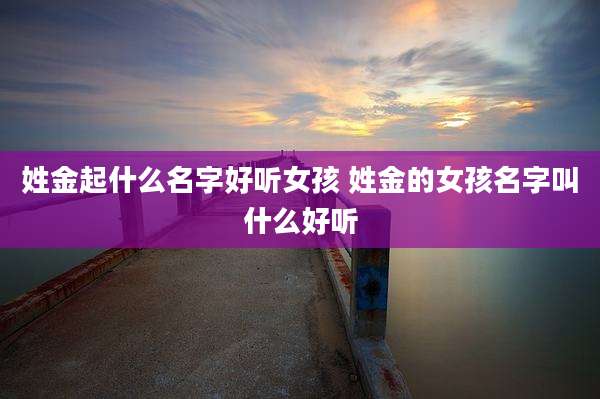 姓金起什么名字好听女孩 姓金的女孩名字叫什么好听