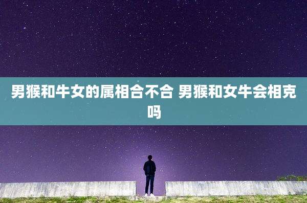 男猴和牛女的属相合不合 男猴和女牛会相克吗