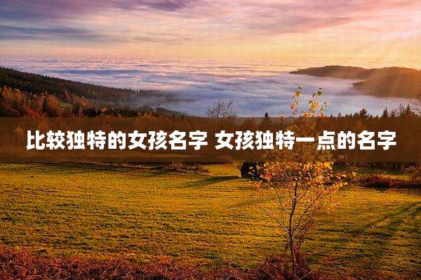 比较独特的女孩名字 女孩独特一点的名字