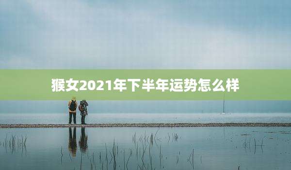 猴女2021年下半年运势怎么样