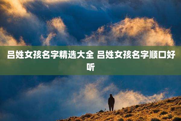 吕姓女孩名字精选大全 吕姓女孩名字顺口好听