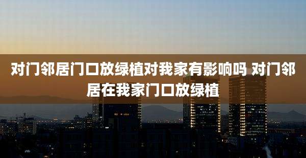对门邻居门口放绿植对我家有影响吗 对门邻居在我家门口放绿植