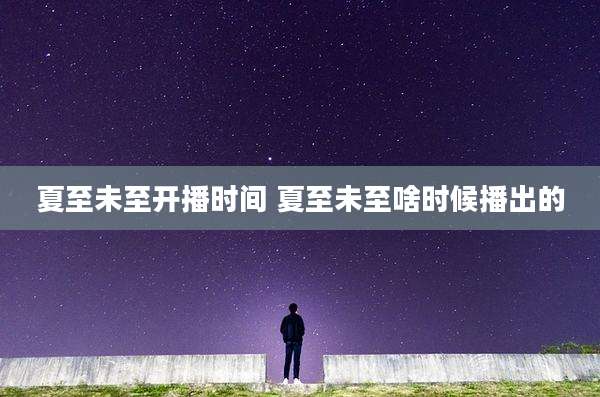 夏至未至开播时间 夏至未至啥时候播出的