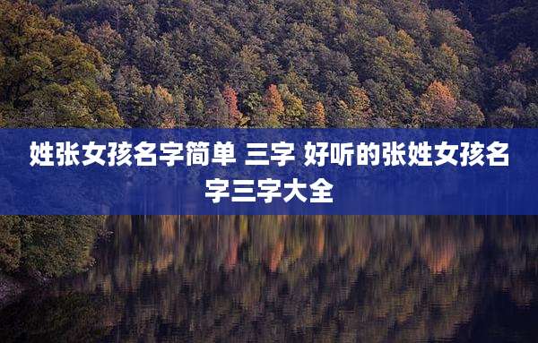 姓张女孩名字简单 三字 好听的张姓女孩名字三字大全