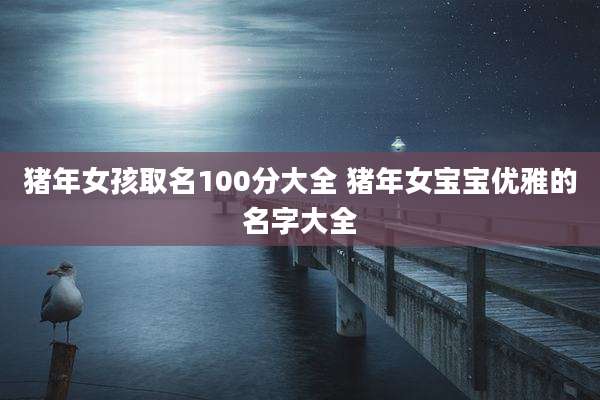 猪年女孩取名100分大全 猪年女宝宝优雅的名字大全