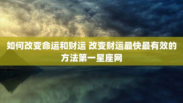 如何改变命运和财运 改变财运最快最有效的方法第一星座网