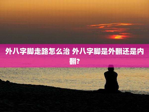 外八字脚走路怎么治 外八字脚是外翻还是内翻?