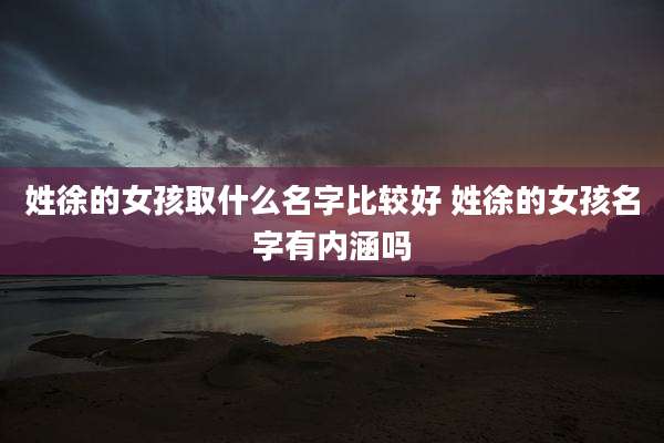 姓徐的女孩取什么名字比较好 姓徐的女孩名字有内涵吗