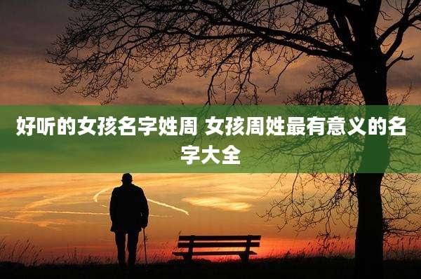 好听的女孩名字姓周 女孩周姓最有意义的名字大全