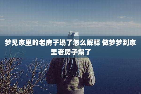 梦见家里的老房子塌了怎么解释 做梦梦到家里老房子塌了