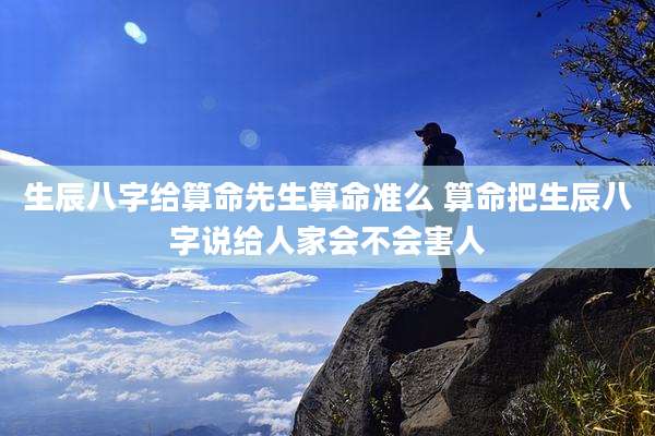 生辰八字给算命先生算命准么 算命把生辰八字说给人家会不会害人