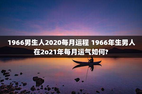1966男生人2020每月运程 1966年生男人在2o21年每月运气如何?