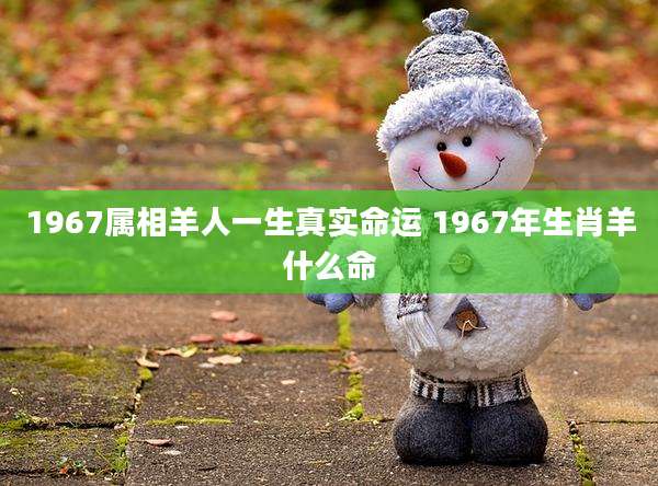 1967属相羊人一生真实命运 1967年生肖羊什么命