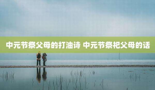 中元节祭父母的打油诗 中元节祭祀父母的话