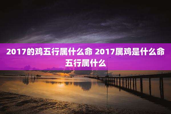 2017的鸡五行属什么命 2017属鸡是什么命五行属什么