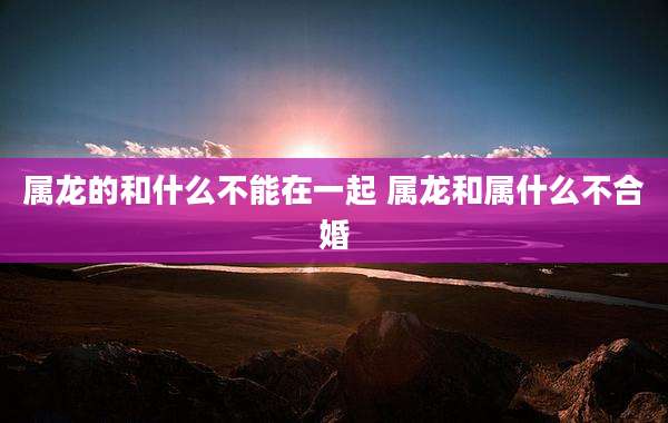 属龙的和什么不能在一起 属龙和属什么不合婚