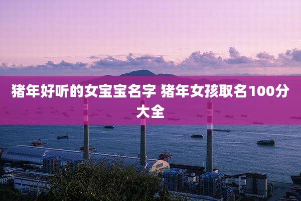 猪年好听的女宝宝名字 猪年女孩取名100分大全