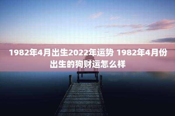 1982年4月出生2022年运势 1982年4月份出生的狗财运怎么样