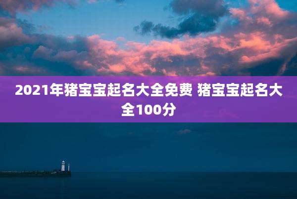 2021年猪宝宝起名大全免费 猪宝宝起名大全100分