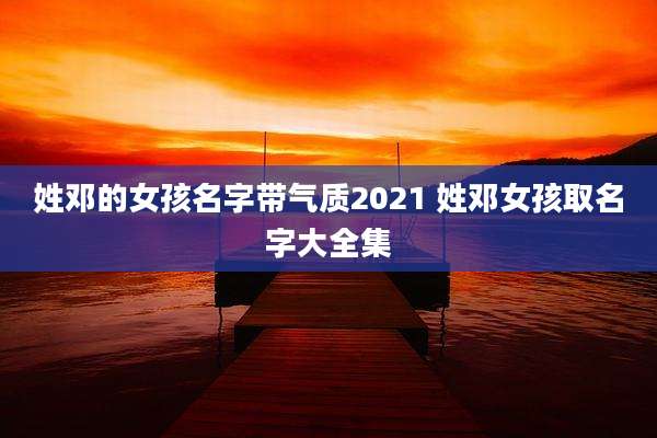 姓邓的女孩名字带气质2021 姓邓女孩取名字大全集