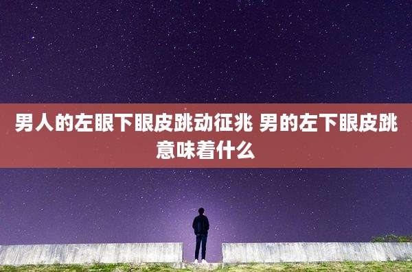 男人的左眼下眼皮跳动征兆 男的左下眼皮跳意味着什么