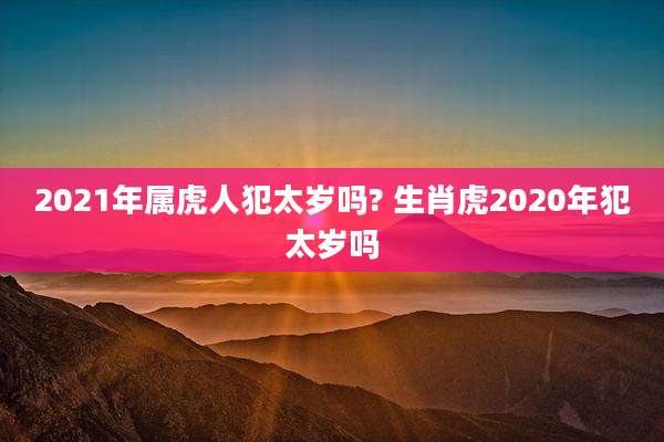 2021年属虎人犯太岁吗? 生肖虎2020年犯太岁吗