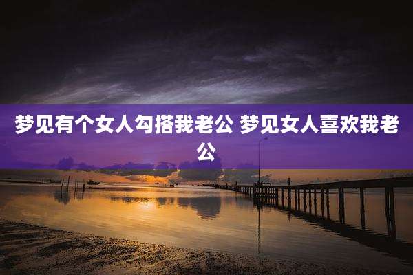 梦见有个女人勾搭我老公 梦见女人喜欢我老公