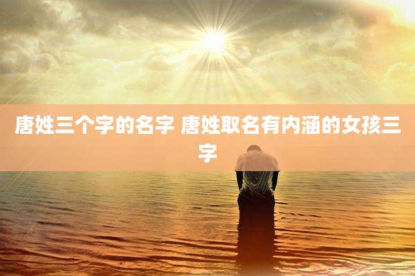 唐姓三个字的名字 唐姓取名有内涵的女孩三字