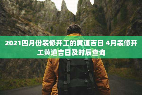 2021四月份装修开工的黄道吉日 4月装修开工黄道吉日及时辰查询