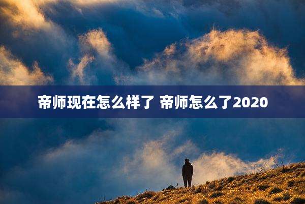 帝师现在怎么样了 帝师怎么了2020