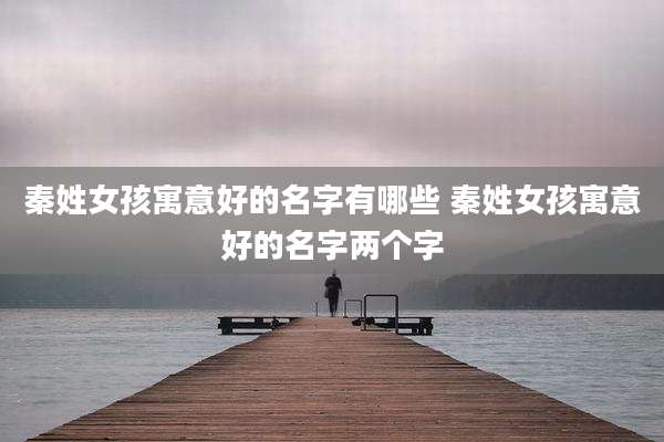 秦姓女孩寓意好的名字有哪些 秦姓女孩寓意好的名字两个字