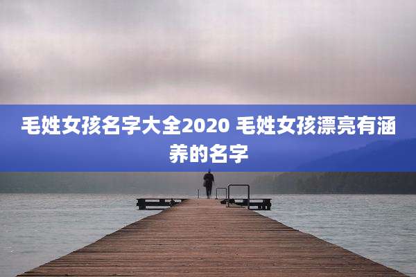 毛姓女孩名字大全2020 毛姓女孩漂亮有涵养的名字