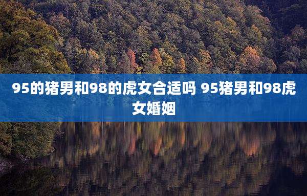 95的猪男和98的虎女合适吗 95猪男和98虎女婚姻
