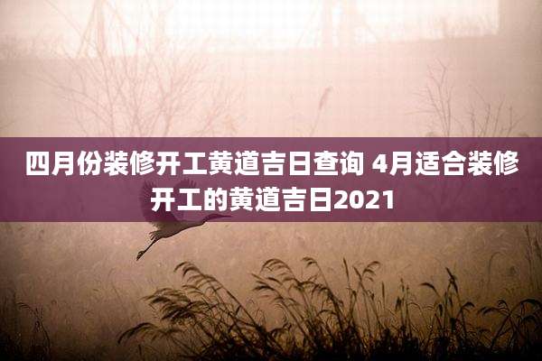 四月份装修开工黄道吉日查询 4月适合装修开工的黄道吉日2021
