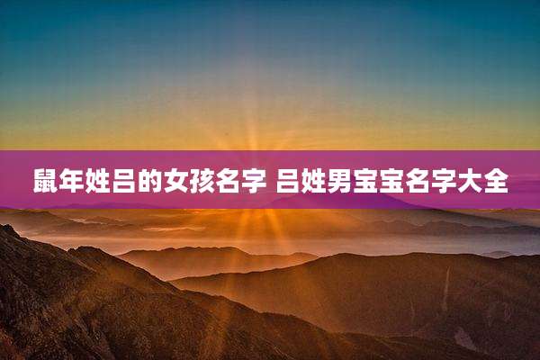 鼠年姓吕的女孩名字 吕姓男宝宝名字大全