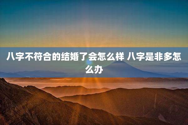 八字不符合的结婚了会怎么样 八字是非多怎么办
