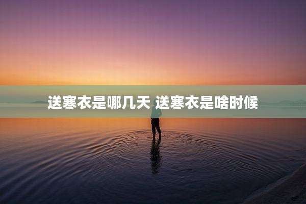 送寒衣是哪几天 送寒衣是啥时候