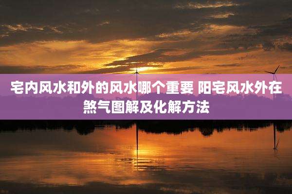 宅内风水和外的风水哪个重要 阳宅风水外在煞气图解及化解方法
