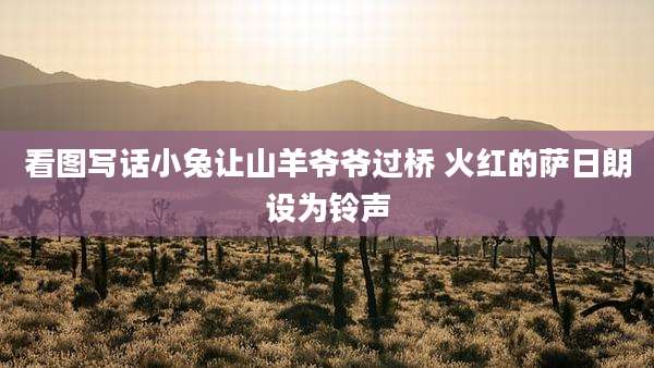看图写话小兔让山羊爷爷过桥 火红的萨日朗设为铃声