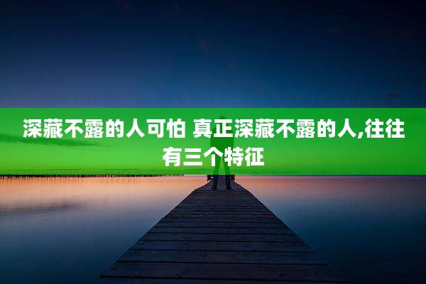 深藏不露的人可怕 真正深藏不露的人,往往有三个特征