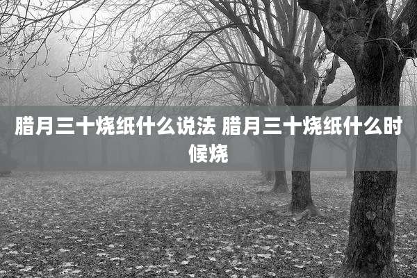 腊月三十烧纸什么说法 腊月三十烧纸什么时候烧