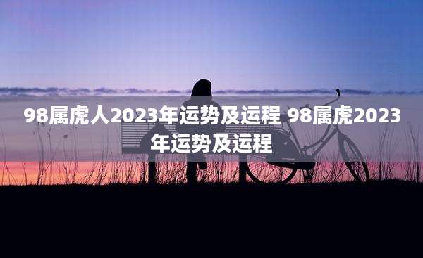 98属虎人2023年运势及运程 98属虎2023年运势及运程