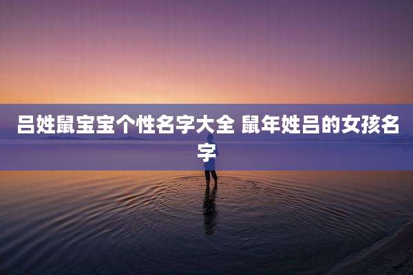 吕姓鼠宝宝个性名字大全 鼠年姓吕的女孩名字