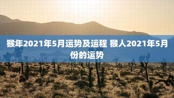 猴年2021年5月运势及运程 猴人2021年5月份的运势